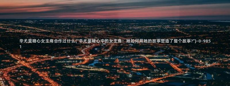 糖心vlog官：辛尤里糖心女主角合作过什么(\