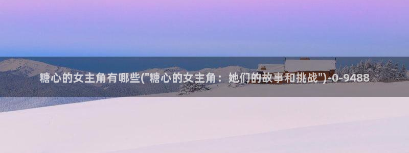 糖心vlog破解版app：糖心的女主角有哪些(\
