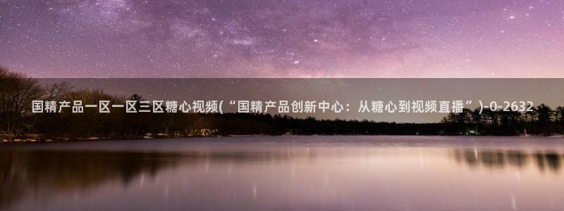 糖心vlog演员表：国精产品一区一区三区糖心视频(“国精产品
