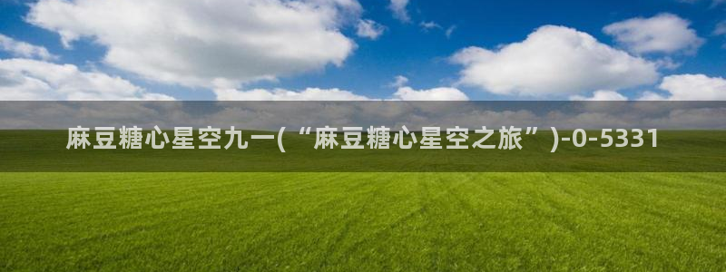 唐伯虎糖心vlog在线：麻豆糖心星空九一(“麻豆糖心星空之旅